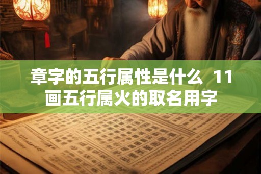 章字的五行属性是什么 11画五行属火的取名用字 章字的五行属性是什么 11画五行属火的取名用字