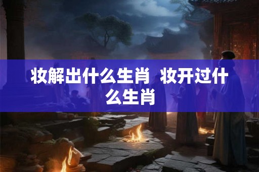 妆解出什么生肖  妆开过什么生肖