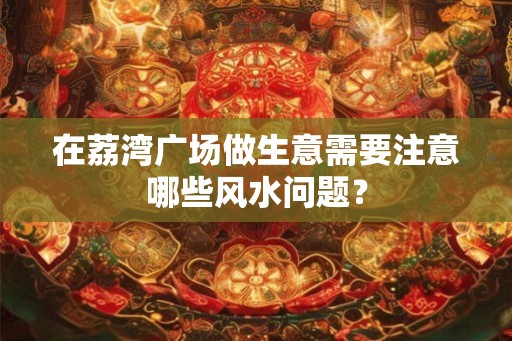 在荔湾广场做生意需要注意哪些风水问题？