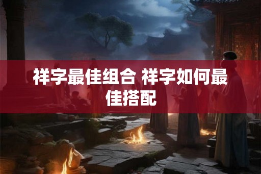 祥字最佳组合 祥字如何最佳搭配