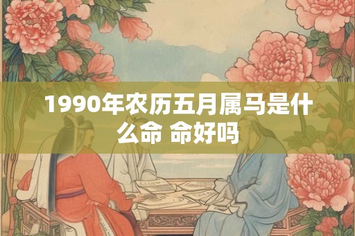 1990年农历五月属马是什么命 命好吗 1990年农历五月属马是什么命 命好吗