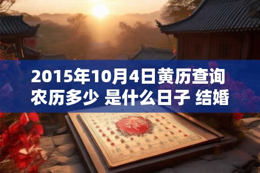 2015年10月4日黄历查询 农历多少 是什么日子 结婚吉时 2015年10月4日黄历查询 农历多少 是什么日子 结婚吉时