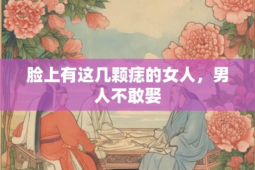 脸上有这几颗痣的女人,男人不敢娶 脸上有这几颗痣的女人,男人不敢娶