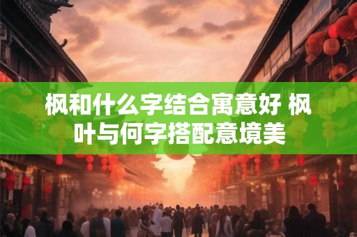 枫和什么字结合寓意好 枫叶与何字搭配意境美