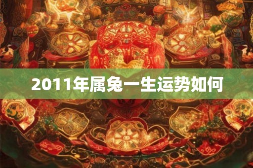2011年属兔一生运势如何 2011年属兔一生运势如何