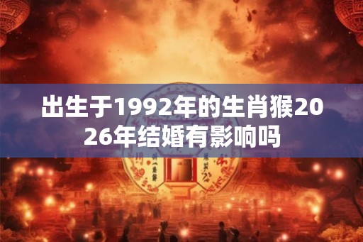 出生于1992年的生肖猴2026年结婚有影响吗 出生于1992年的生肖猴2026年结婚有影响吗