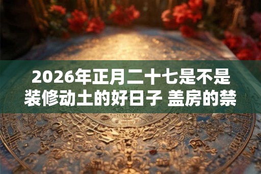 2026年正月二十七是不是装修动土的好日子 盖房的禁忌