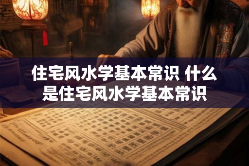 住宅风水学基本常识 什么是住宅风水学基本常识