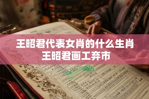 王昭君代表女肖的什么生肖 王昭君画工弃市