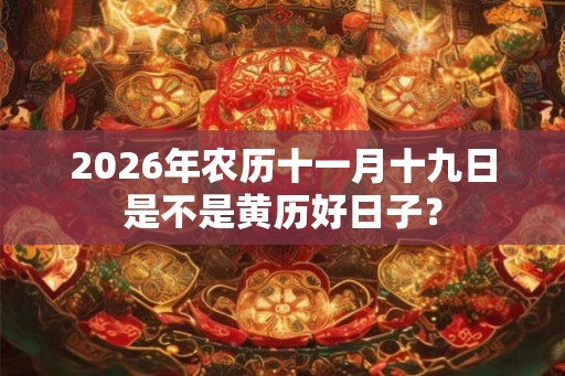 2026年农历十一月十九日是不是黄历好日子？