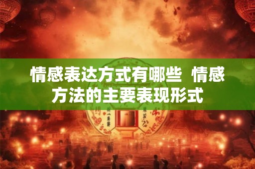 情感表达方式有哪些  情感方法的主要表现形式