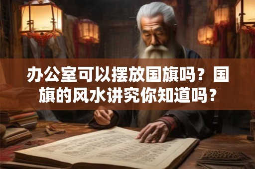 办公室可以摆放国旗吗？国旗的风水讲究你知道吗？