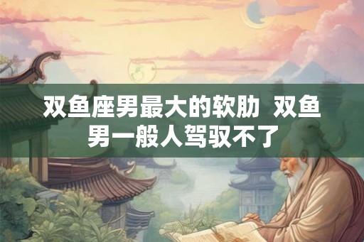 双鱼座男最大的软肋  双鱼男一般人驾驭不了