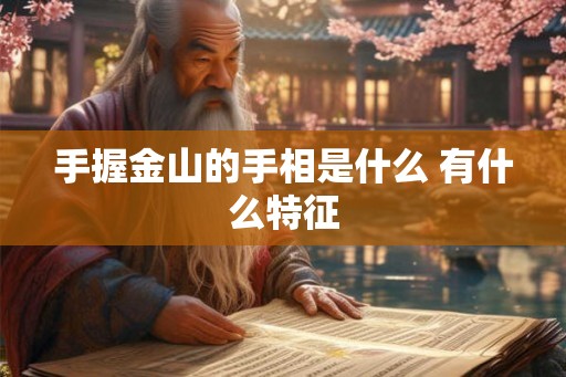 手握金山的手相是什么 有什么特征 手握金山的手相是什么 有什么特征