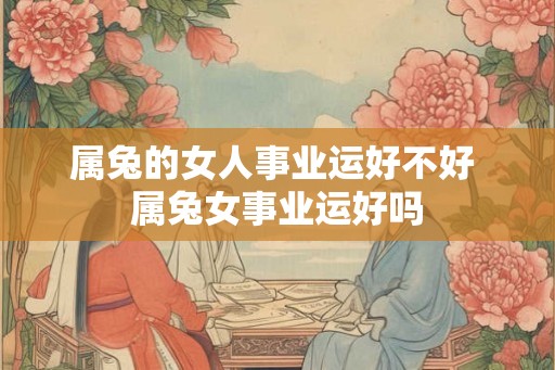 属兔的女人事业运好不好 属兔女事业运好吗