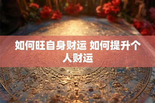如何旺自身财运 如何提升个人财运 如何旺自身财运 如何提升个人财运