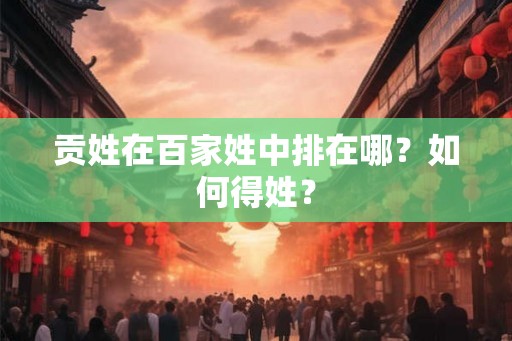 贡姓在百家姓中排在哪？如何得姓？