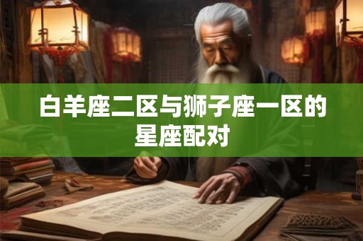 白羊座二区与狮子座一区的星座配对 白羊座二区与狮子座一区的星座配对