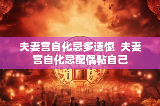 夫妻宫自化忌多遗憾  夫妻宫自化忌配偶粘自己