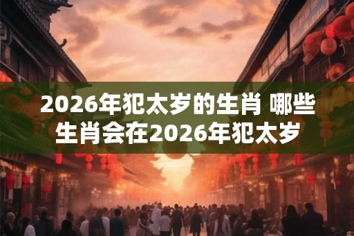 2026年犯太岁的生肖 哪些生肖会在2026年犯太岁
