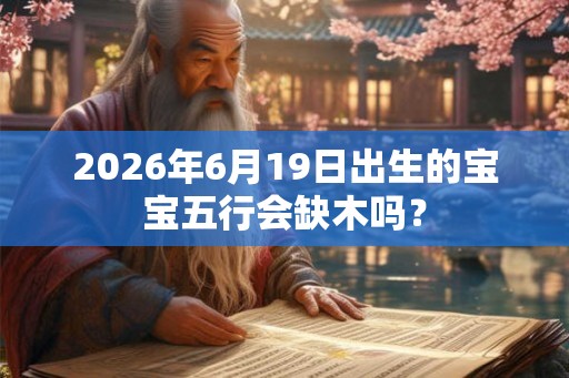 2026年6月19日出生的宝宝五行会缺木吗？