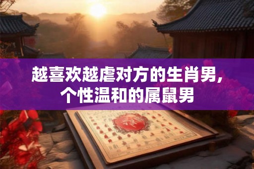 越喜欢越虐对方的生肖男,个性温和的属鼠男