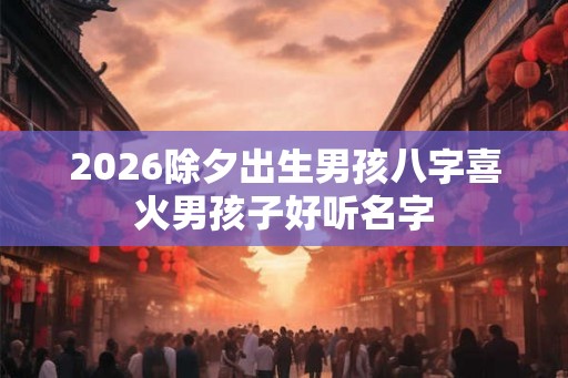 2026除夕出生男孩八字喜火男孩子好听名字