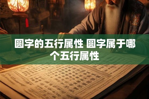 圆字的五行属性 圆字属于哪个五行属性