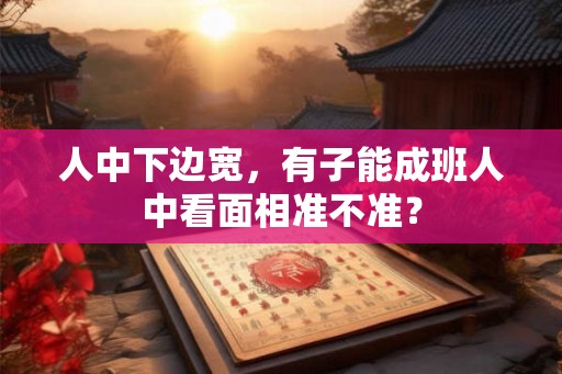 人中下边宽，有子能成班人中看面相准不准？