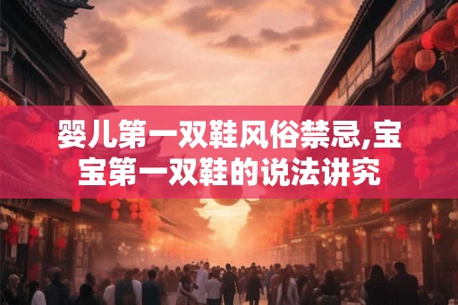 婴儿第一双鞋风俗禁忌,宝宝第一双鞋的说法讲究 婴儿第一双鞋风俗禁忌,宝宝第一双鞋的说法讲究