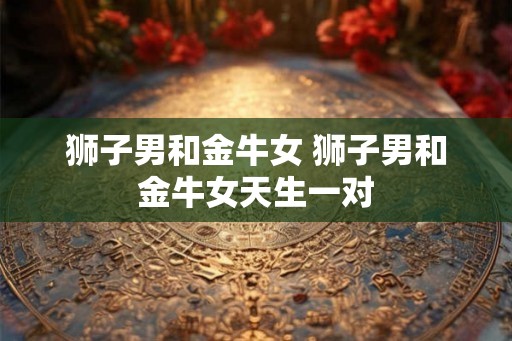 狮子男和金牛女 狮子男和金牛女天生一对