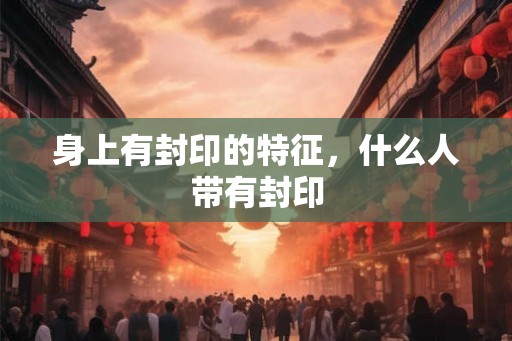 身上有封印的特征,什么人带有封印 身上有封印的特征,什么人带有封印