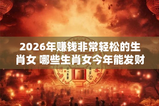 2026年赚钱非常轻松的生肖女 哪些生肖女今年能发财