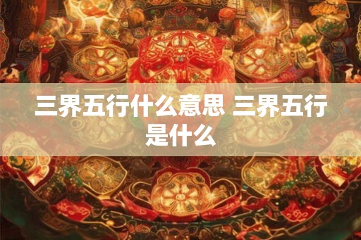 三界五行什么意思 三界五行是什么 三界五行什么意思 三界五行是什么
