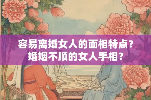 容易离婚女人的面相特点？婚姻不顺的女人手相？