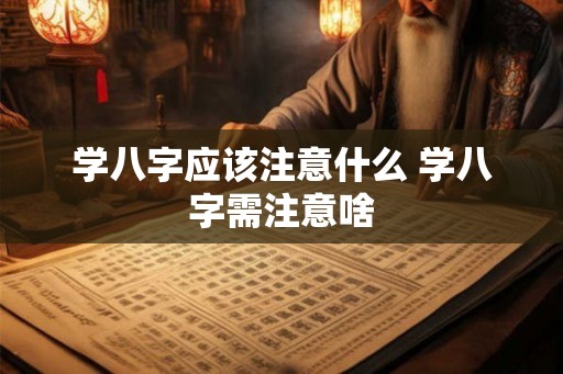 学八字应该注意什么 学八字需注意啥