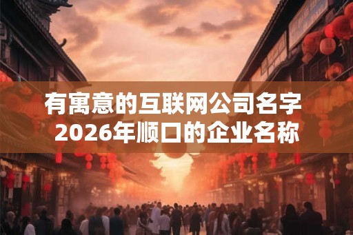 有寓意的互联网公司名字 2026年顺口的企业名称