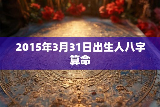 2015年3月31日出生人八字算命