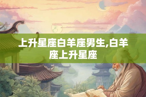 上升星座白羊座男生,白羊座上升星座