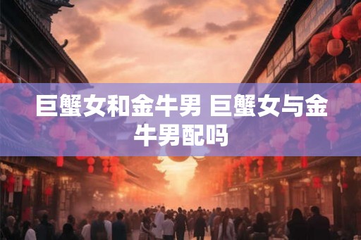巨蟹女和金牛男 巨蟹女与金牛男配吗