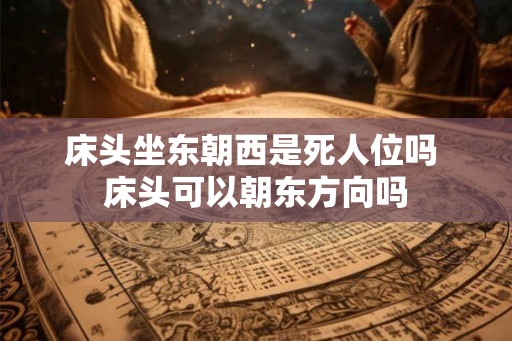 床头坐东朝西是死人位吗 床头可以朝东方向吗
