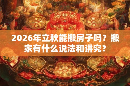 2026年立秋能搬房子吗？搬家有什么说法和讲究？