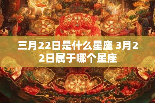 三月22日是什么星座 3月22日属于哪个星座 三月22日是什么星座 3月22日属于哪个星座