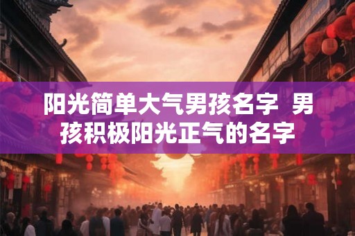 阳光简单大气男孩名字  男孩积极阳光正气的名字