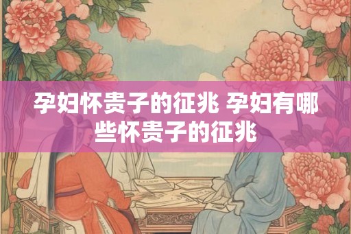孕妇怀贵子的征兆 孕妇有哪些怀贵子的征兆