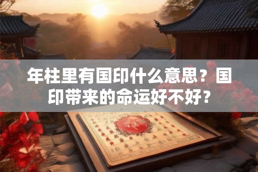 年柱里有国印什么意思？国印带来的命运好不好？