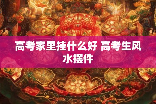 高考家里挂什么好 高考生风水摆件
