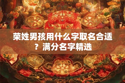 荣姓男孩用什么字取名合适？满分名字精选
