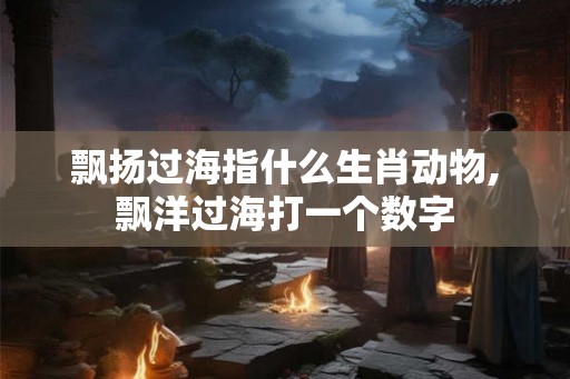 飘扬过海指什么生肖动物,飘洋过海打一个数字