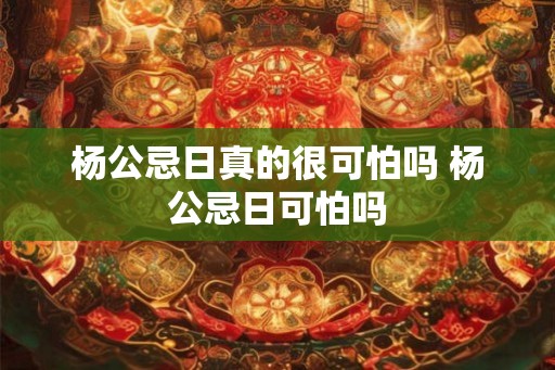 杨公忌日真的很可怕吗 杨公忌日可怕吗